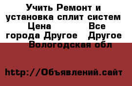  Учить Ремонт и установка сплит систем › Цена ­ 1 000 - Все города Другое » Другое   . Вологодская обл.